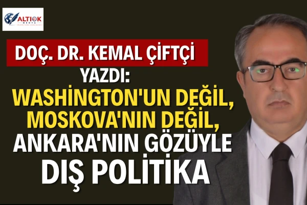 Washington'un Değil, Moskova'nın Değil, Ankara'nın Gözüyle Dış Politika
