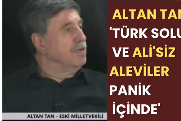 Altan Tan’dan Çarpıcı Çıkış: Türk Solu ve Ali’siz Aleviler Panik İçinde