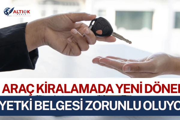 Araç Kiralamada Yeni Dönem... Yetki Belgesi Zorunlu Oluyor