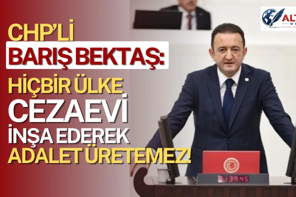 Barış Bektaş’tan İktidara Sert Uyarı: Hiçbir Ülke Cezaevi İnşa Ederek Adalet Üretemez!