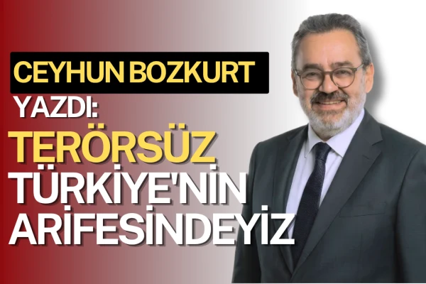 Cehun Bozkurt Yazdı:Terörsüz Türkiye'nin Arifesindeyiz