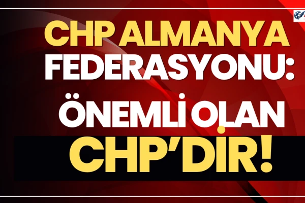 CHP Almanya Federasyonu: Önemli Olan CHP’dir!