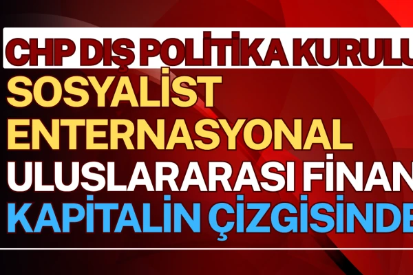 CHP: Sosyalist Enternasyonal Uluslararası Finans Kapitalin Çizgisinde!