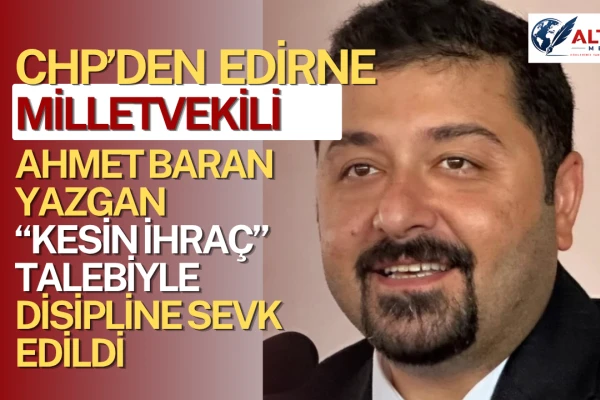 CHP’den Edirne Milletvekili Ahmet Baran Yazgan’a Disiplin Sevkı