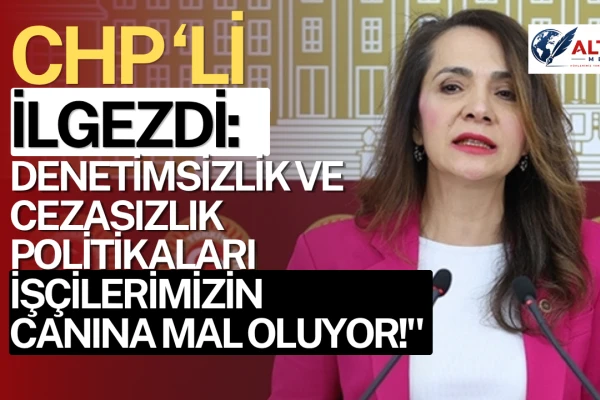 CHP'li İlgezdi: Denetimsizlik ve Cezasızlık Politikaları İşçilerimizin Canına Mal Oluyor!