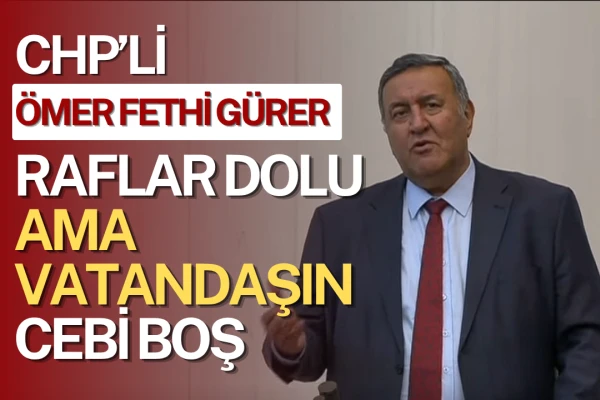 CHP'li Ömer Fethi Gürer: Raflar Dolu Ama Vatandaşın Cebi Boş