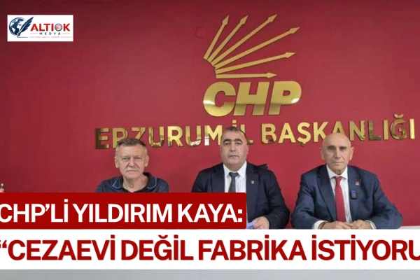 CHP'li Yıldırım Kaya: Erzurum'a Cezaevi Değil, Fabrika İstiyoruz