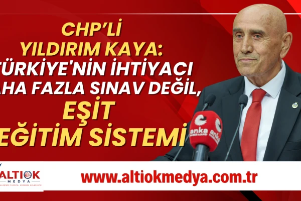 CHP'li Yıldırım Kaya: Rekabetçi Değil, Adil ve Eşitlikçi Bir Eğitim Sistemini İnşa Edeceğiz