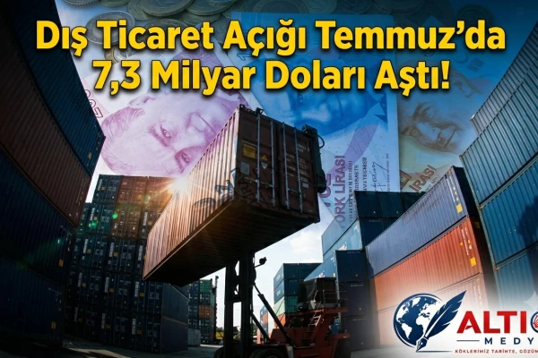 Dış Ticaret Açığı Temmuz'da 7,3 Milyar Doları Aştı!