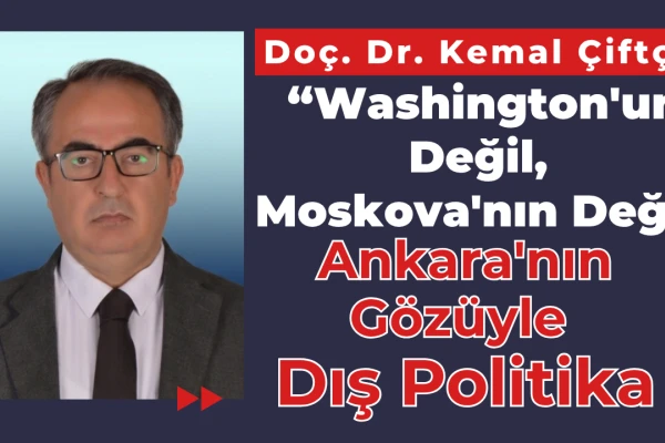Doç. Dr. Kemal Çiftçi Yazdı: Washington'un Değil, Moskova'nın Değil, Ankara'nın Gözüyle Dış Politika