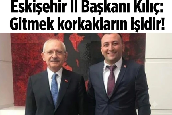 Eskişehir İl Başkanı Kılıç: Gitmek Korkakların İşidir!