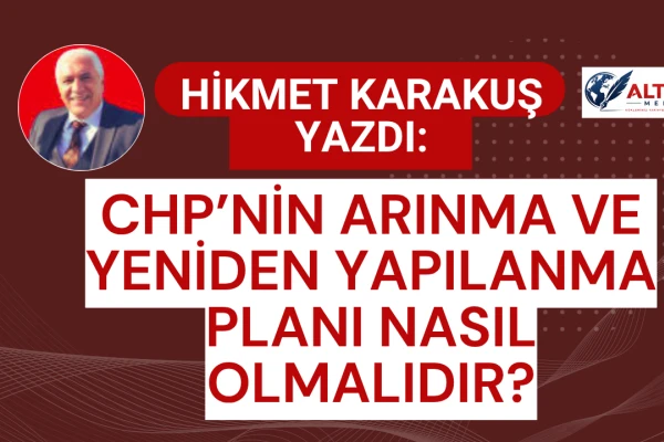 Hikmet Karakuş Yazdı: Chp’nin Arınma Ve Yeniden Yapılanma Planı Nasıl Olmalıdır?