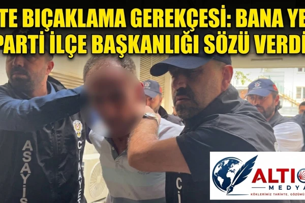 İşte Bıçaklama Gerekçesi: Bana Yeni Parti İlçe Başkanlığı Sözü Verdi!
