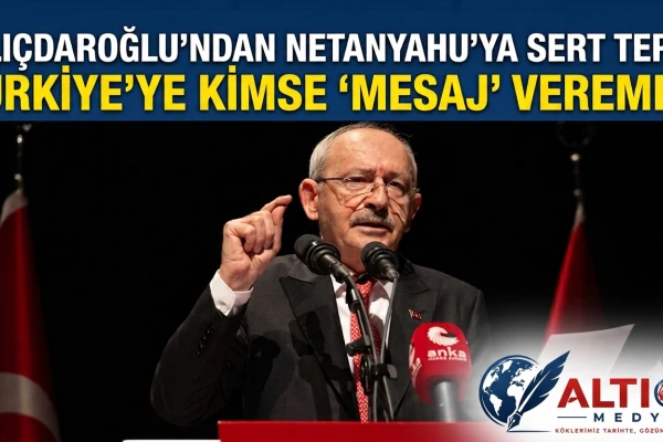 Kılıçdaroğlu'ndan Netanyahu'ya Sert Tepki:Türkiye'ye Kimse 'Mesaj' Veremez!
