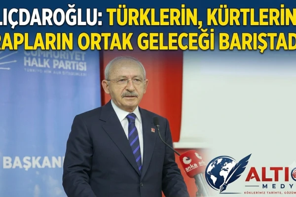 Kılıçdaroğlu: Türklerin, Kürtlerin ve Arapların Ortak Geleceği Barıştadır!