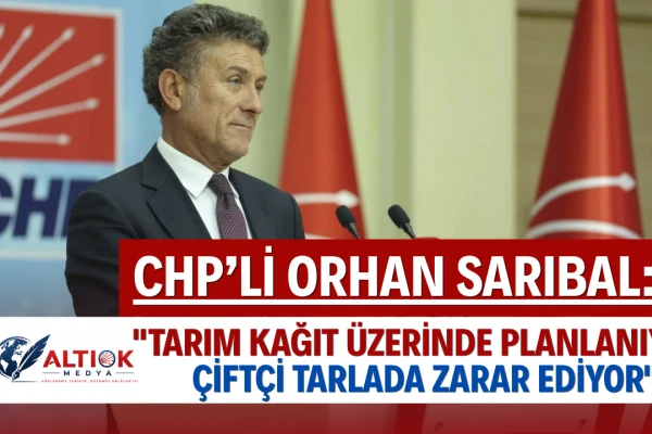 Orhan Sarıbal: Tarım Kağıt Üzerinde Planlanıyor, Çiftçi Tarlada Zarar Ediyor