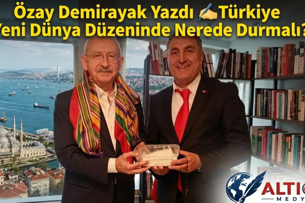 Özay Demirayak Yazdı: Türkiye Yeni Dünya Düzeninde Nerede Durmalı?