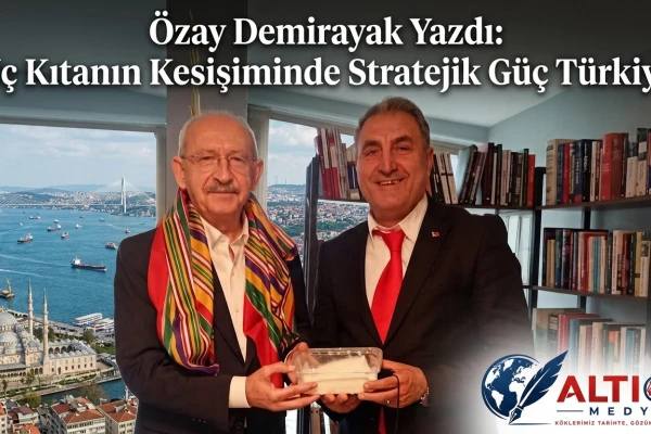 Özay Demirayak Yazdı: Üç Kıtanın Kesişiminde Stratejik Güç Türkiye