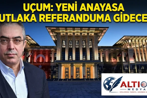 Uçum: Yeni Anayasa Mutlaka Referanduma Gidecek!