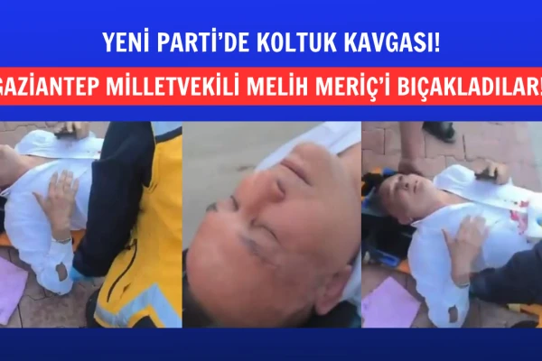Yeni Parti’de kavga: Milletvekili Melih Meriç bıçaklandı!