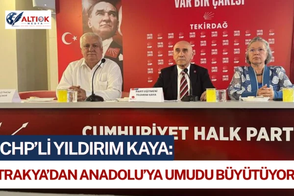 Yıldırım Kaya: Trakya’dan Anadolu’ya Umudu Büyütüyoruz