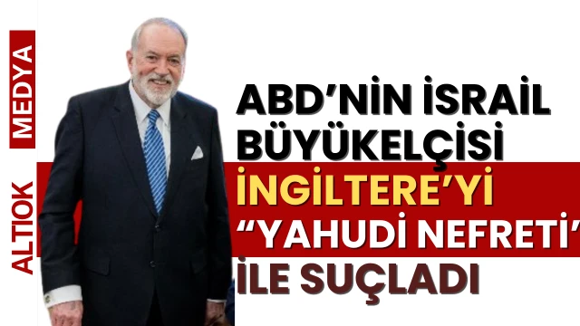 ABD’nin İsrail Büyükelçisi, İngiltere’yi “Yahudi Nefreti” İle Suçladı