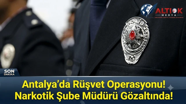 Antalya’da Rüşvet Operasyonu! Narkotik Şube Müdürü Gözaltında!