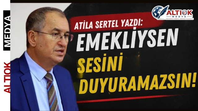 Atila Sertel Yazdı: Emekliysen Sesini Duyuramazsın!