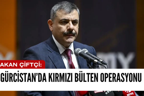 Bakan Çiftçi: Gürcistan’da 22 kişi yakalandı, 11'i iade edildi!
