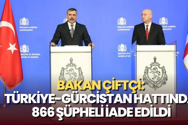 Bakan Çiftçi: Türkiye-Gürcistan Hattında 866 Şüpheli İade Edildi