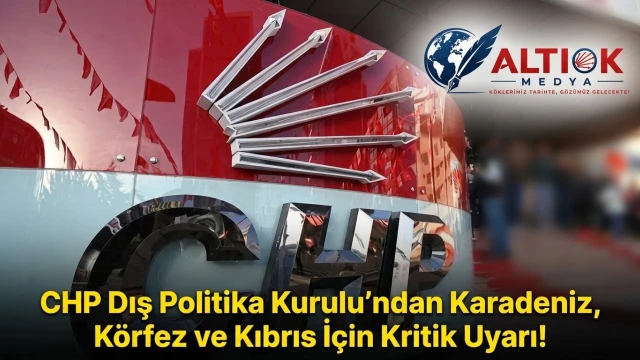 CHP Dış Politika Kurulu’ndan Karadeniz, Körfez ve Kıbrıs İçin Kritik Uyarı!