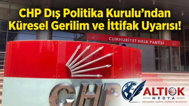 CHP Dış Politika Kurulu'ndan Küresel Gerilim ve İttifak Uyarısı!