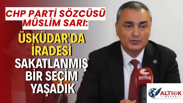 CHP Sözcüsü Sarı: Üsküdar'da İradesi Sakatlanmış Bir Seçim Yaşadık