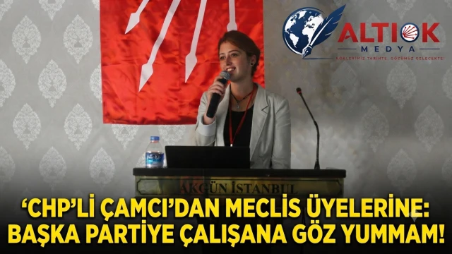 CHP'li Çamcı'dan Meclis Üyelerine: Başka Partiye Çalışana Göz Yummam!