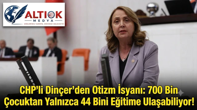 CHP’li Dinçer’den Otizm İsyanı: 700 Bin Çocuktan Yalnızca 44 Bini Eğitime Ulaşabiliyor!