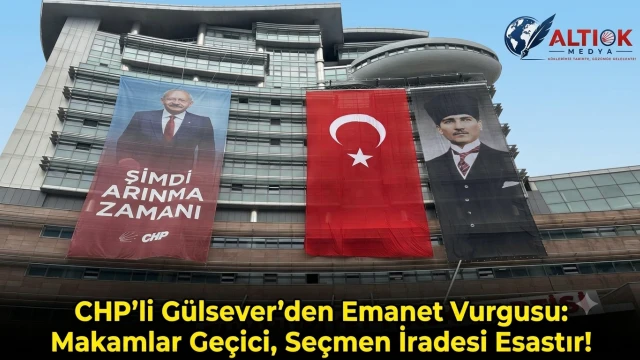 CHP'li Gülsever'den Emanet Vurgusu: Makamlar Geçici, Seçmen İradesi Esastır!