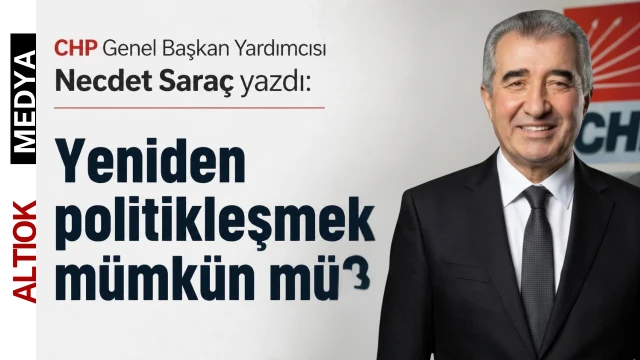 CHP'li Necdet Saraç Yazdı: Yeniden Politikleşmek Mümkün Mü?
