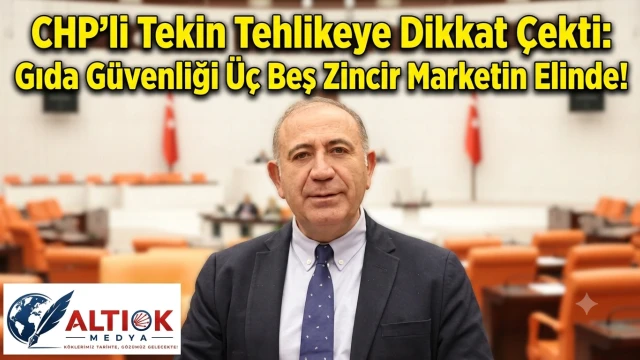 CHP'li Tekin Tehlikeye Dikkat Çekti: Gıda Güvenliği Üç Beş Zincir Marketin Elinde!