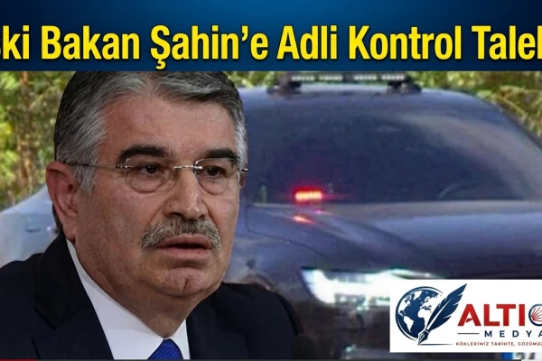 Eski Bakan Şahin'e Adli Kontrol Talebi!