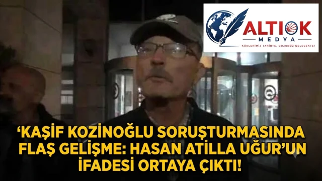 Kaşif Kozinoğlu Soruşturmasında Flaş Gelişme: Hasan Atilla Uğur'un İfadesi Ortaya Çıktı!