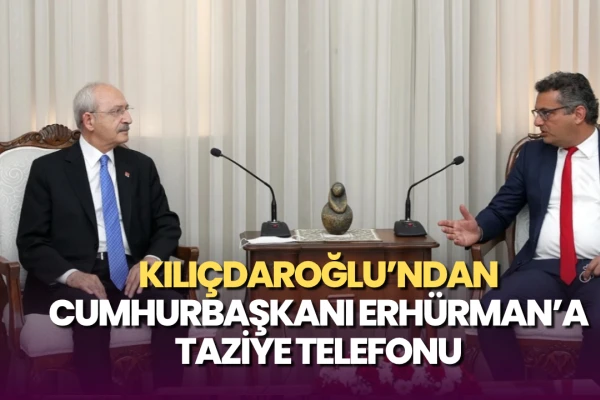 Kılıçdaroğlu’ndan KKTC Cumhurbaşkanı Erhürman’a Taziye Telefonu