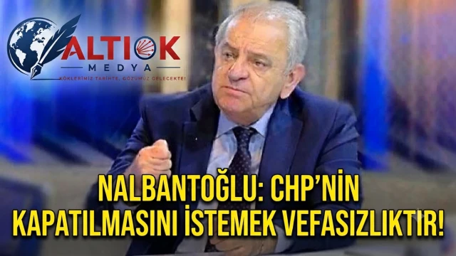 Nalbantoğlu: CHP'nin Kapatılmasını İstemek Vefasızlıktır!
