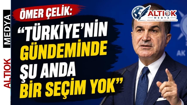 Ömer Çelik: Türkiye’nin Gündeminde Şu Anda Bir Seçim Yok