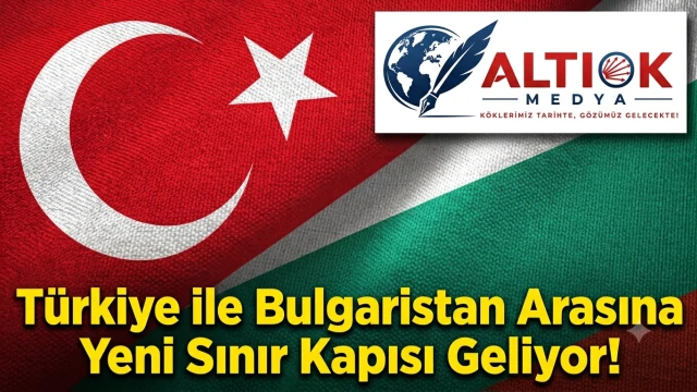 Türkiye ile Bulgaristan Arasına Yeni Sınır Kapısı Geliyor!