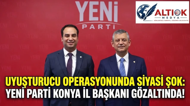 Uyuşturucu Operasyonunda Siyasi Şok: Yeni Parti Konya İl Başkanı Gözaltında!