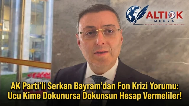 AK Parti'li Serkan Bayram’dan Fon Krizi Yorumu: Ucu Kime Dokunursa Dokunsun Hesap Vermeliler!