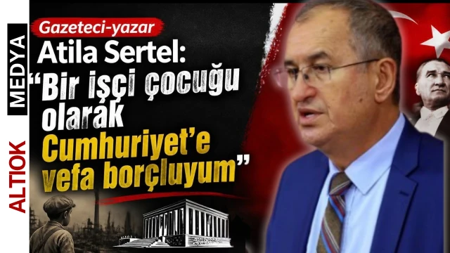 Atila Sertel Yazdı: Bir İşçi Çocuğunun Cumhuriyet’e Vefası