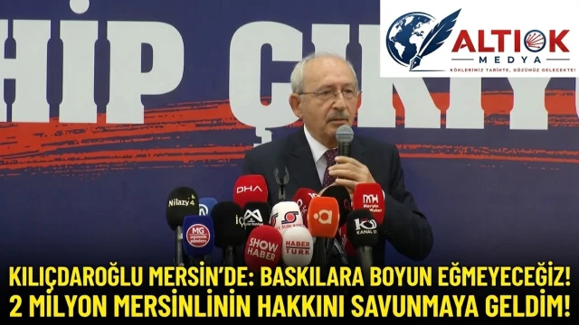 Kılıçdaroğlu Mersin’de: Baskılara Boyun Eğmeyeceğiz! 2 milyon Mersinlinin Hakkını Savunmaya Geldim!