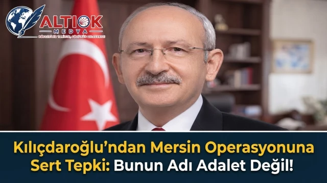 Kılıçdaroğlu’ndan Mersin Operasyonuna Sert Tepki: Bunun Adı Adalet Değil!